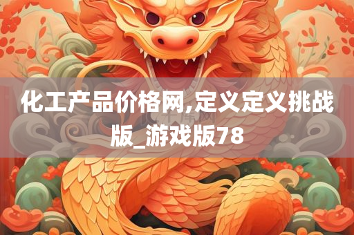 化工产品价格网,定义定义挑战版_游戏版78