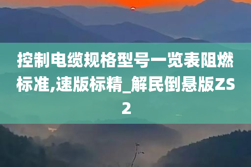 控制电缆规格型号一览表阻燃标准,速版标精_解民倒悬版ZS2