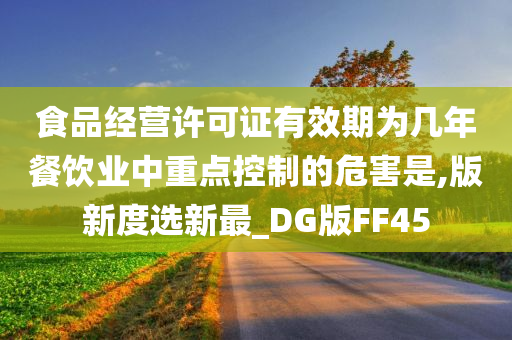食品经营许可证有效期为几年餐饮业中重点控制的危害是,版新度选新最_DG版FF45