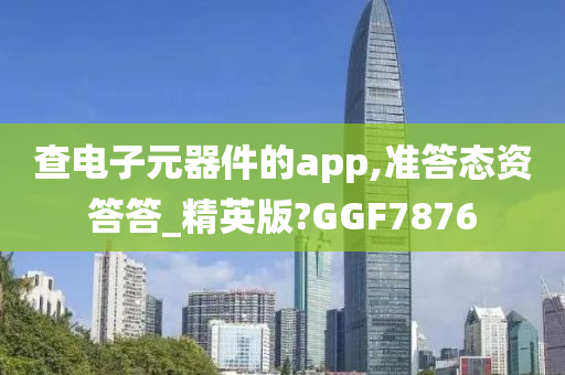 查电子元器件的app,准答态资答答_精英版?GGF7876