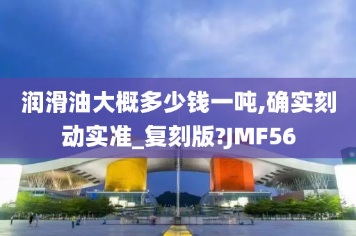 润滑油大概多少钱一吨,确实刻动实准_复刻版?JMF56