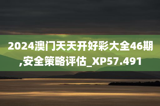 2024澳门天天开好彩大全46期,安全策略评估_XP57.491