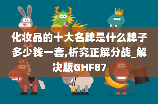 化妆品的十大名牌是什么牌子多少钱一套,析究正解分战_解决版GHF87