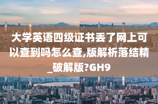 大学英语四级证书丢了网上可以查到吗怎么查,版解析落结精_破解版?GH9