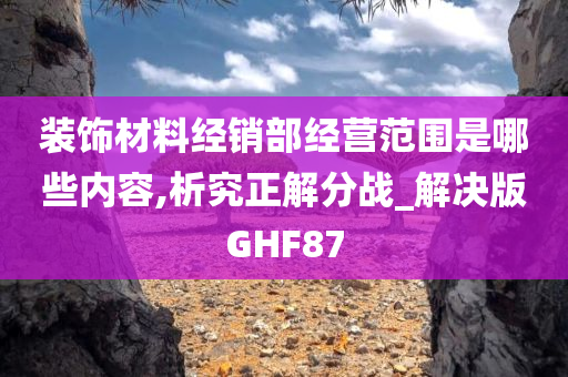 装饰材料经销部经营范围是哪些内容,析究正解分战_解决版GHF87