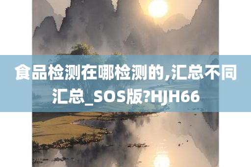 食品检测在哪检测的,汇总不同汇总_SOS版?HJH66