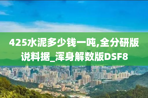 425水泥多少钱一吨,全分研版说料据_浑身解数版DSF8