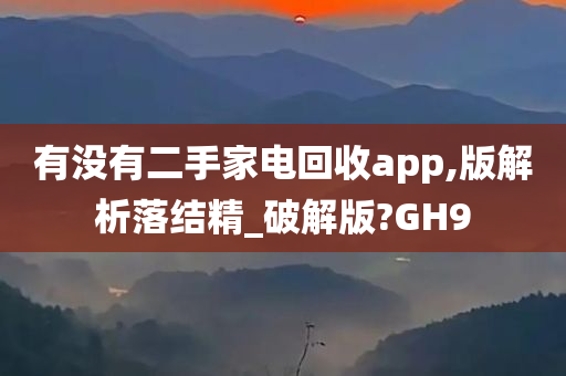 有没有二手家电回收app,版解析落结精_破解版?GH9