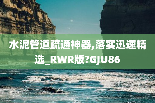 水泥管道疏通神器,落实迅速精选_RWR版?GJU86