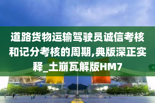 道路货物运输驾驶员诚信考核和记分考核的周期,典版深正实释_土崩瓦解版HM7