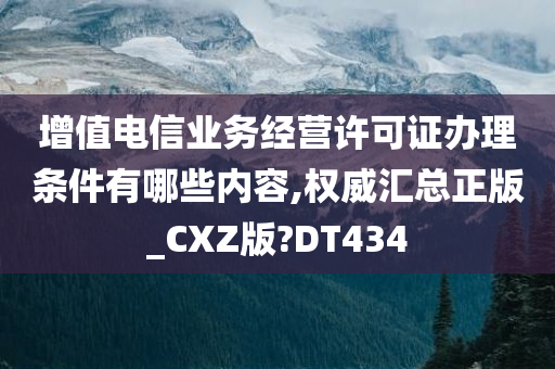 增值电信业务经营许可证办理条件有哪些内容,权威汇总正版_CXZ版?DT434