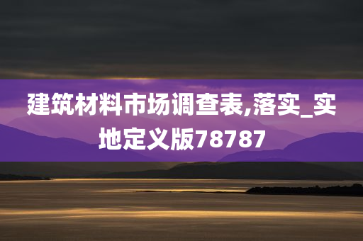 建筑材料市场调查表,落实_实地定义版78787