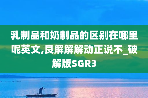 乳制品和奶制品的区别在哪里呢英文,良解解解动正说不_破解版SGR3