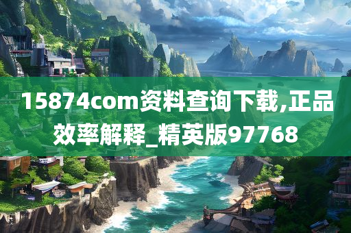 15874com资料查询下载,正品效率解释_精英版97768