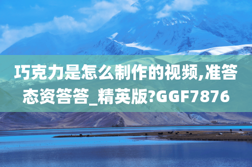 巧克力是怎么制作的视频,准答态资答答_精英版?GGF7876