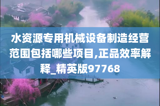 水资源专用机械设备制造经营范围包括哪些项目,正品效率解释_精英版97768