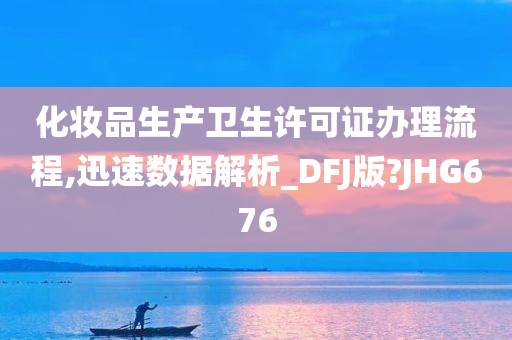 化妆品生产卫生许可证办理流程,迅速数据解析_DFJ版?JHG676