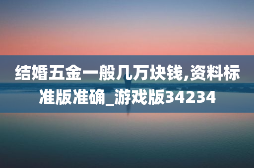 结婚五金一般几万块钱,资料标准版准确_游戏版34234