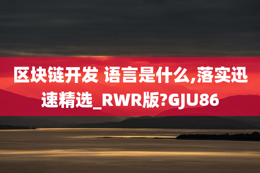 区块链开发 语言是什么,落实迅速精选_RWR版?GJU86