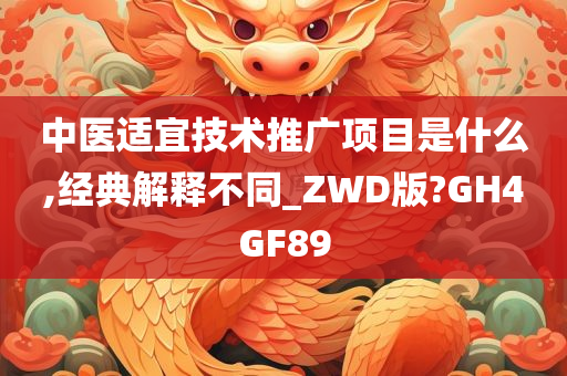 中医适宜技术推广项目是什么,经典解释不同_ZWD版?GH4GF89