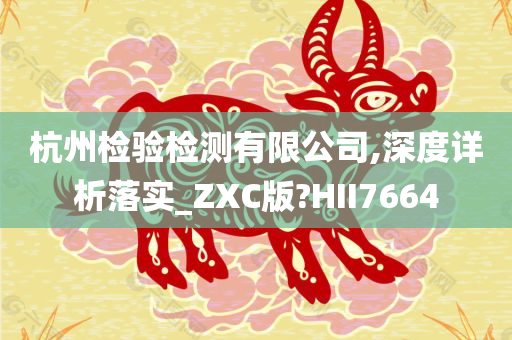 杭州检验检测有限公司,深度详析落实_ZXC版?HII7664