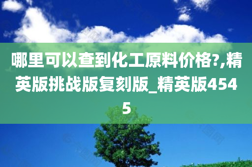 哪里可以查到化工原料价格?,精英版挑战版复刻版_精英版4545