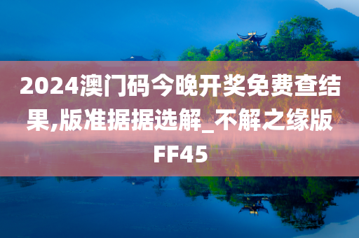 2024澳门码今晚开奖免费查结果,版准据据选解_不解之缘版FF45