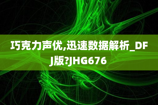 巧克力声优,迅速数据解析_DFJ版?JHG676