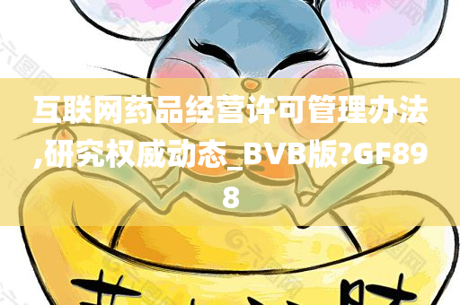 互联网药品经营许可管理办法,研究权威动态_BVB版?GF898