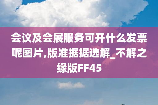 会议及会展服务可开什么发票呢图片,版准据据选解_不解之缘版FF45