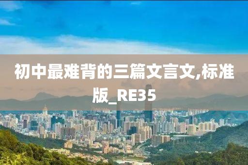 初中最难背的三篇文言文,标准版_RE35