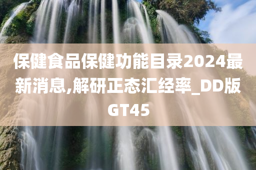 保健食品保健功能目录2024最新消息,解研正态汇经率_DD版GT45