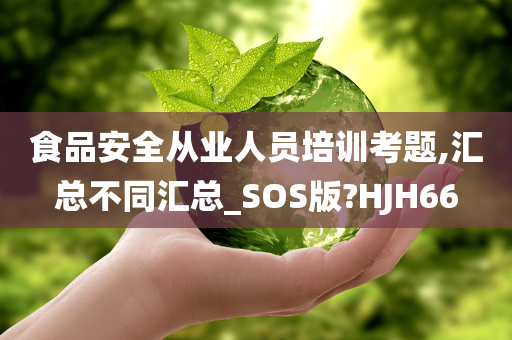 食品安全从业人员培训考题,汇总不同汇总_SOS版?HJH66