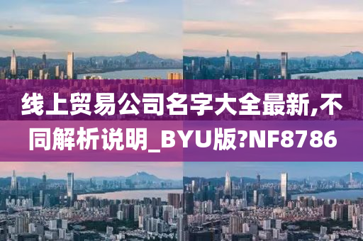 线上贸易公司名字大全最新,不同解析说明_BYU版?NF8786