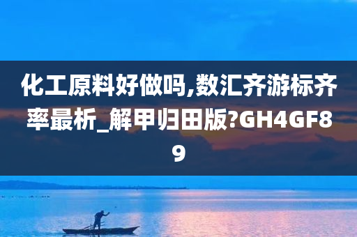 化工原料好做吗,数汇齐游标齐率最析_解甲归田版?GH4GF89