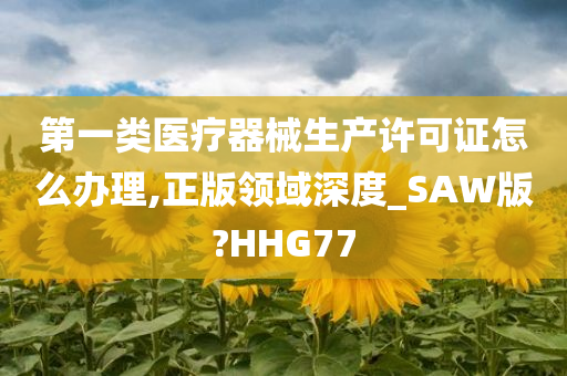 第一类医疗器械生产许可证怎么办理,正版领域深度_SAW版?HHG77