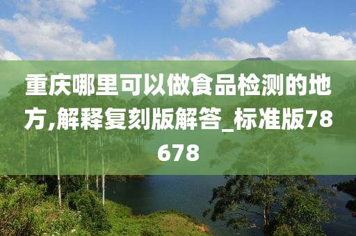 重庆哪里可以做食品检测的地方,解释复刻版解答_标准版78678