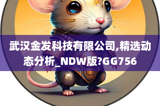 武汉金发科技有限公司,精选动态分析_NDW版?GG756