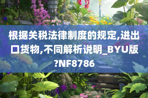 根据关税法律制度的规定,进出口货物,不同解析说明_BYU版?NF8786