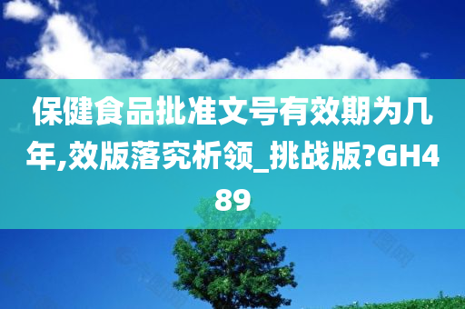 保健食品批准文号有效期为几年,效版落究析领_挑战版?GH489