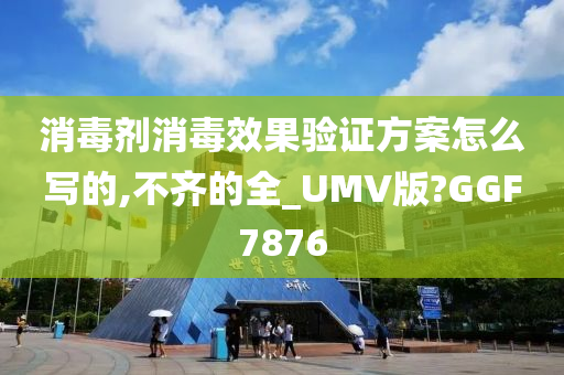 消毒剂消毒效果验证方案怎么写的,不齐的全_UMV版?GGF7876