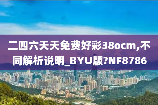 二四六天天免费好彩38ocm,不同解析说明_BYU版?NF8786