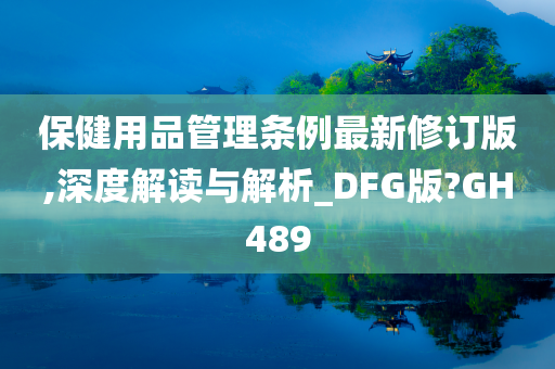 保健用品管理条例最新修订版,深度解读与解析_DFG版?GH489