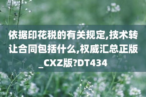 依据印花税的有关规定,技术转让合同包括什么,权威汇总正版_CXZ版?DT434