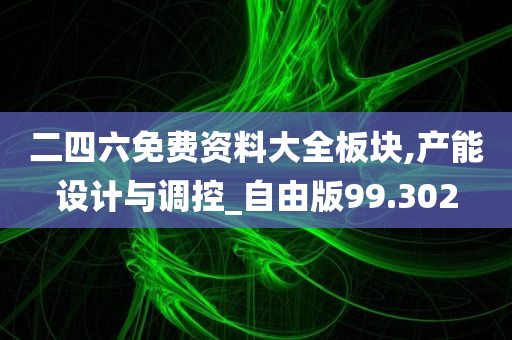 二四六免费资料大全板块,产能设计与调控_自由版99.302