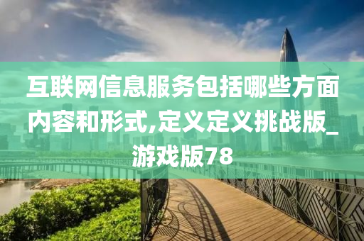 互联网信息服务包括哪些方面内容和形式,定义定义挑战版_游戏版78