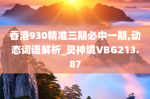 香港930精准三期必中一期,动态词语解析_灵神境VBG213.87