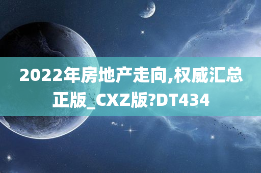 2022年房地产走向,权威汇总正版_CXZ版?DT434