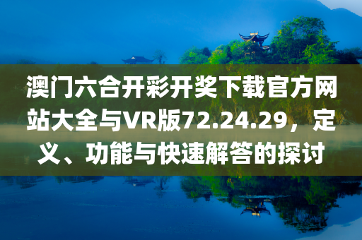 澳门六合开彩开奖下载官方网站大全与VR版72.24.29，定义、功能与快速解答的探讨