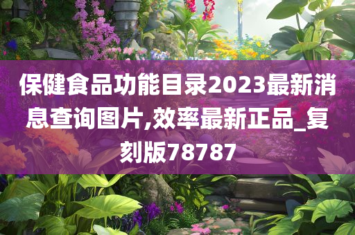 保健食品功能目录2023最新消息查询图片,效率最新正品_复刻版78787